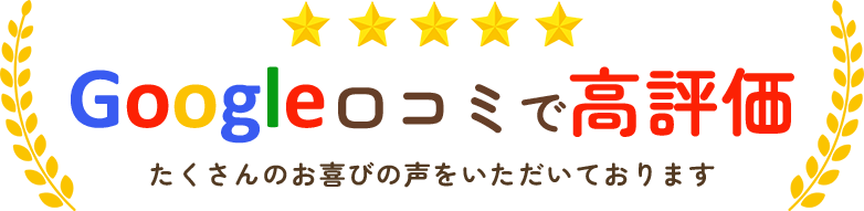 Google口コミで高評価 たくさんのお喜びの声をいただいております